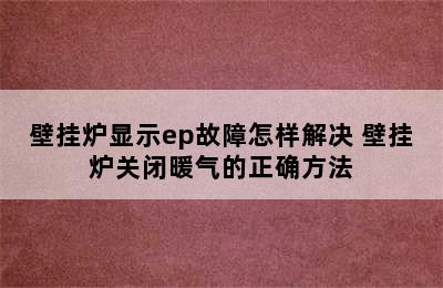 壁挂炉显示ep故障怎样解决 壁挂炉关闭暖气的正确方法